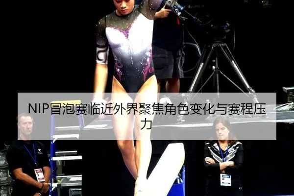 NIP冒泡赛临近外界聚焦角色变化与赛程压力