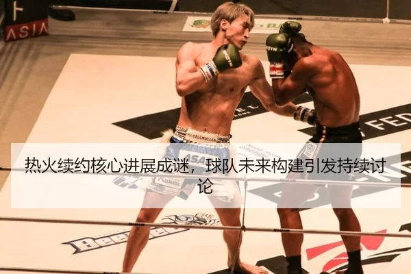 热火续约核心进展成谜，球队未来构建引发持续讨论