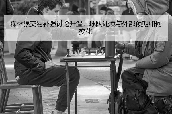 森林狼交易补强讨论升温，球队处境与外部预期如何变化